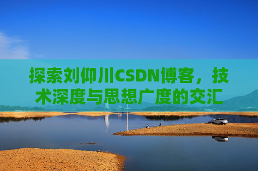 探索刘仰川CSDN博客，技术深度与思想广度的交汇